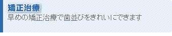 矯正治療 - 早めの矯正治療で歯並びをきれいにできます