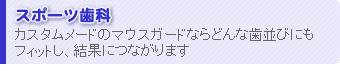 スポーツ歯科 - カスタムメイドのマウスガードならどんな歯並びにもフィットし、結果につながります
