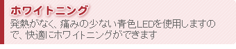 ホワイトニング - 発熱がなく、痛みの少ない青色LEDを使用しますので、快適にホワイトニングができます